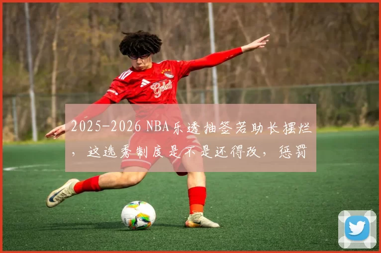 2025-2026 NBA乐透抽签若助长摆烂，这选秀制度是不是还得改，惩罚摆烂队