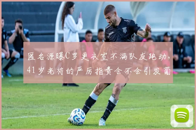匿名源曝C罗更衣室不满队友跑动，41岁老将的严厉指责会不会引发葡萄牙队内分裂