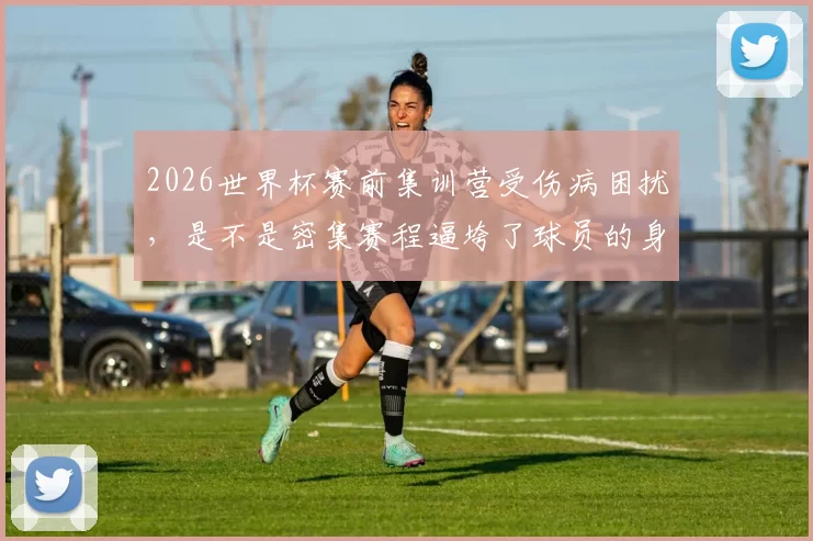2026世界杯赛前集训营受伤病困扰，是不是密集赛程逼垮了球员的身体