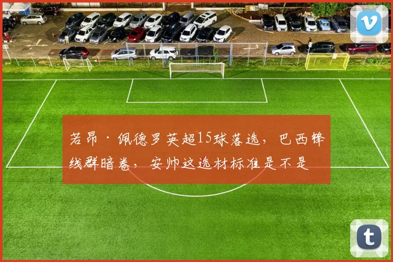 若昂·佩德罗英超15球落选，巴西锋线群暗卷，安帅这选材标准是不是只看名气不看状态